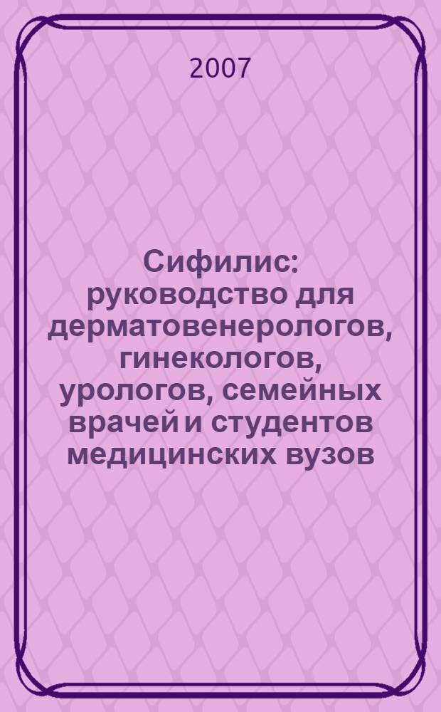Сифилис : руководство для дерматовенерологов, гинекологов, урологов, семейных врачей и студентов медицинских вузов