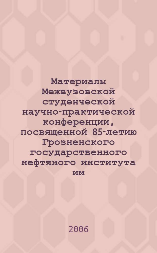 Материалы Межвузовской студенческой научно-практической конференции, посвященной 85-летию Грозненского государственного нефтяного института им. акад. М.Д. Миллионщикова, г. Грозный, 23 декабря 2005 г.