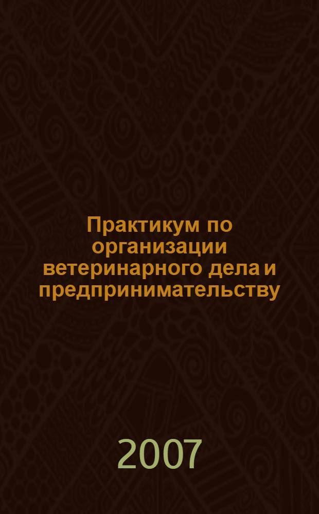 Практикум по организации ветеринарного дела и предпринимательству : учебное пособие для студентов высших учебных учебных заведений по специальностям "Ветеринарно-санитарная экспертиза", "Ветеринария"