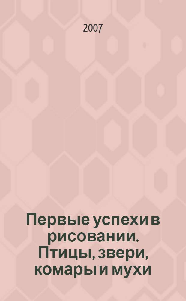 Первые успехи в рисовании. Птицы, звери, комары и мухи