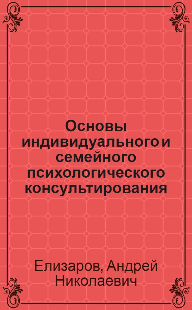 Основы индивидуального и семейного психологического консультирования : учебное пособие : для студентов высших учебных заведений, обучающихся по направлению и специальностям психологии