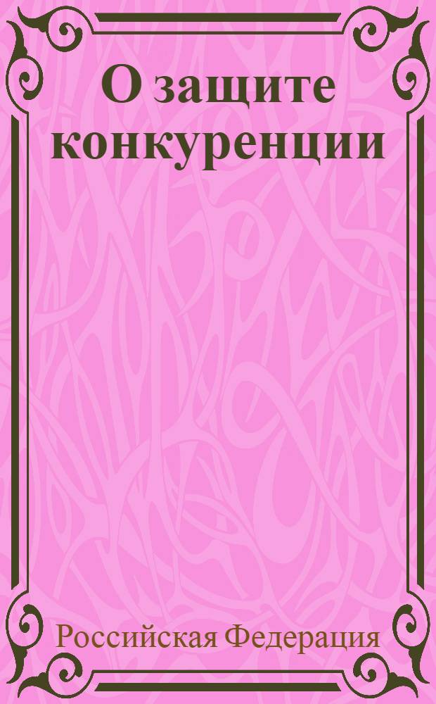О защите конкуренции : Федеральный закон : (Собрание законодательства Российской Федерации, 2006, N&deg;31, часть I, ст. 3434) : принят Государственной Думой 8 июля 2006 года : одобрен Советом Федерации 14 июля 2006 года