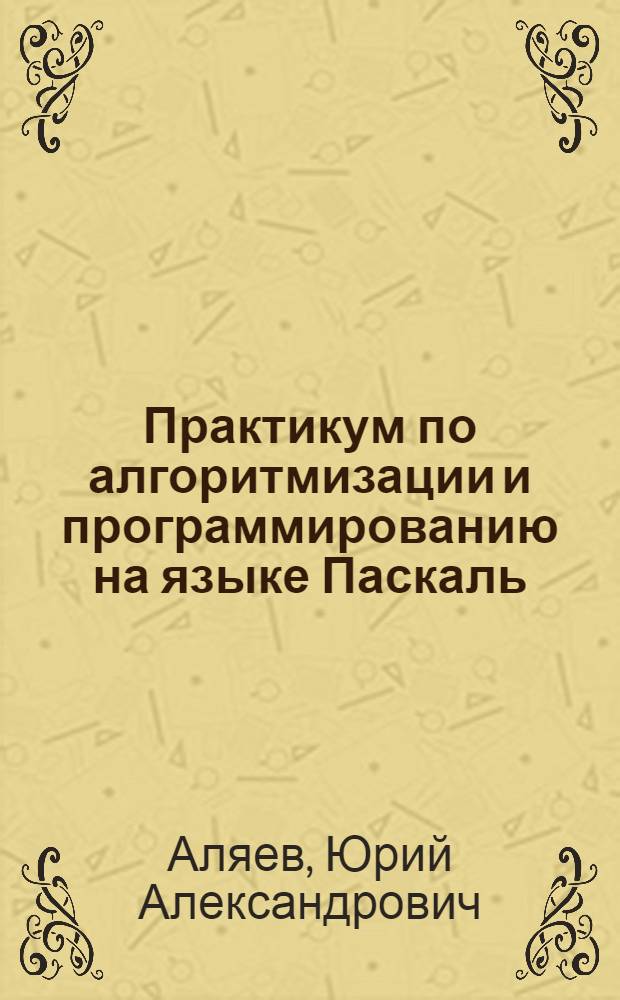 Практикум по алгоритмизации и программированию на языке Паскаль : учебное пособие для студентов высших и средних учебных заведений, изучающих дисциплины "Алгоритмизация и языки программирования", "Основы программирования", "Информатика"