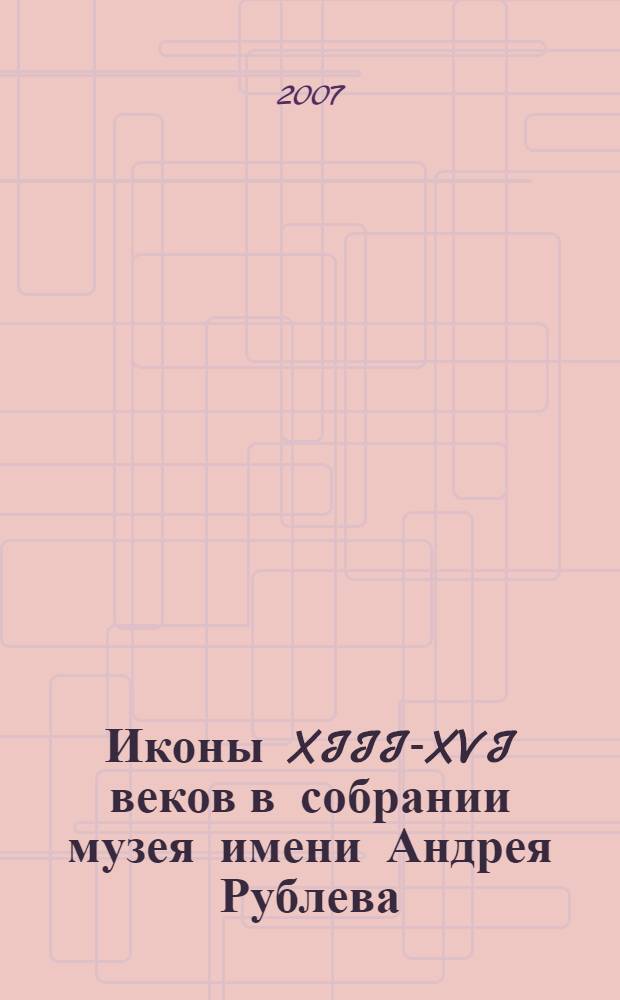 Иконы XIII-XVI веков в собрании музея имени Андрея Рублева = Icons of 13-16th centuries in the collection of Andrei Rublev museum : альбом