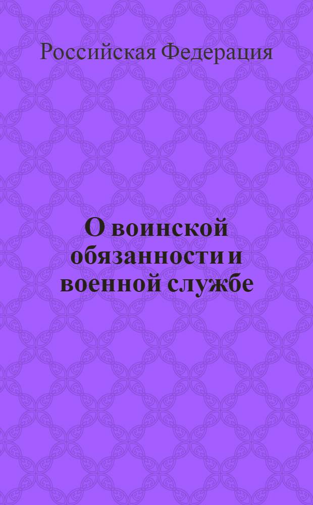 О воинской обязанности и военной службе : Федеральный закон : (собрание законодательства Российской Федерации, 1998, N° 13, ст. 1475) : в редакции Федеральных законов: от 21 июля 1998 года N° 117-ФЗ (СЗ РФ, 1998, N° 30, ст. 3618) и др. : принят Государственной Думой 6 марта 1998 года : одобрен Советом Федерации 12 марта 1998 года