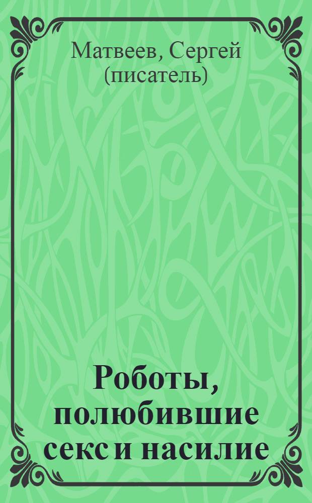 Роботы, полюбившие секс и насилие : рассказы