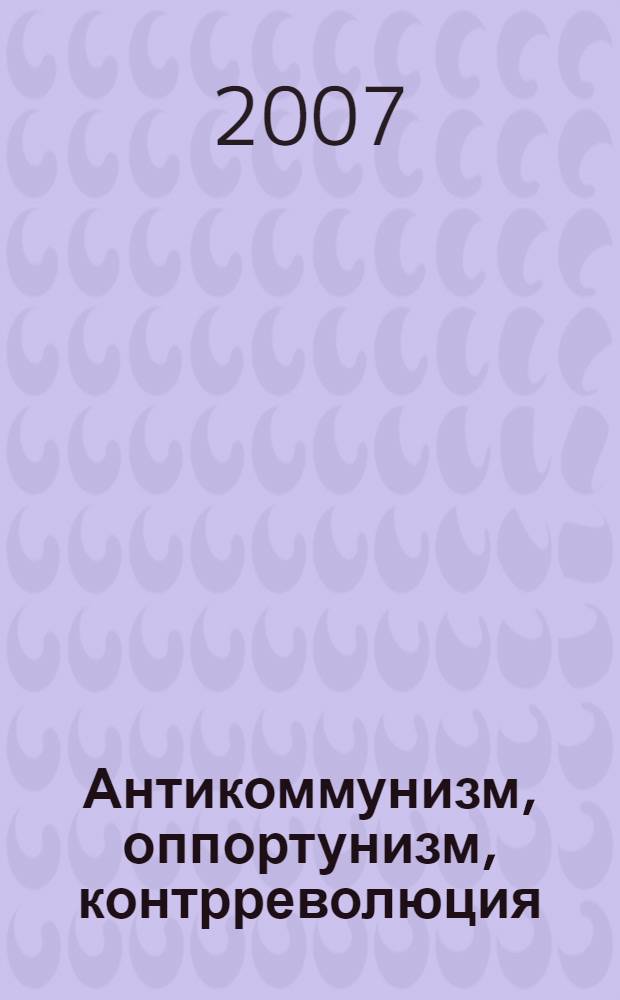 Антикоммунизм, оппортунизм, контрреволюция : (новое философско-политическое эссе о революции и революционерах, о контрреволюции и контрреволюционерах)
