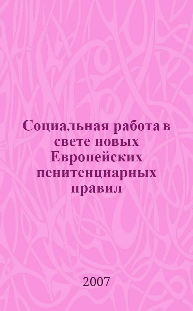 Социальная работа в свете новых Европейских пенитенциарных правил: теория и практика : сборник материалов Международной практической конференции, Вологда, 23-34 апреля 2007 года