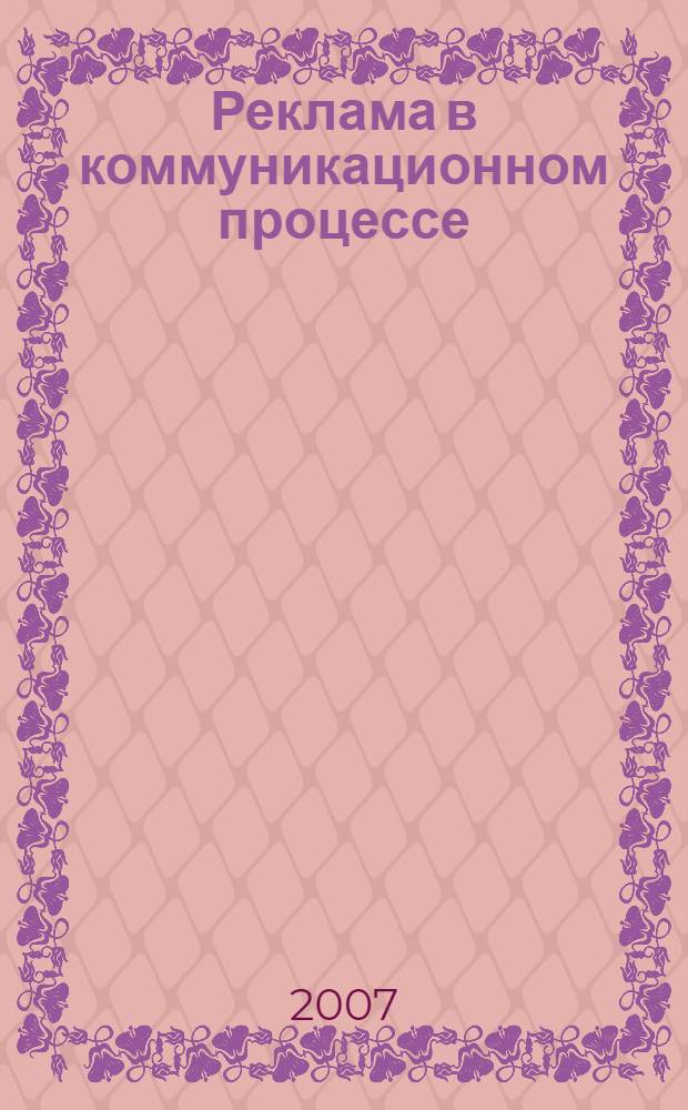 Реклама в коммуникационном процессе : учебник : для студентов вузов, обучающихся по специальности "Связи с общественностью"