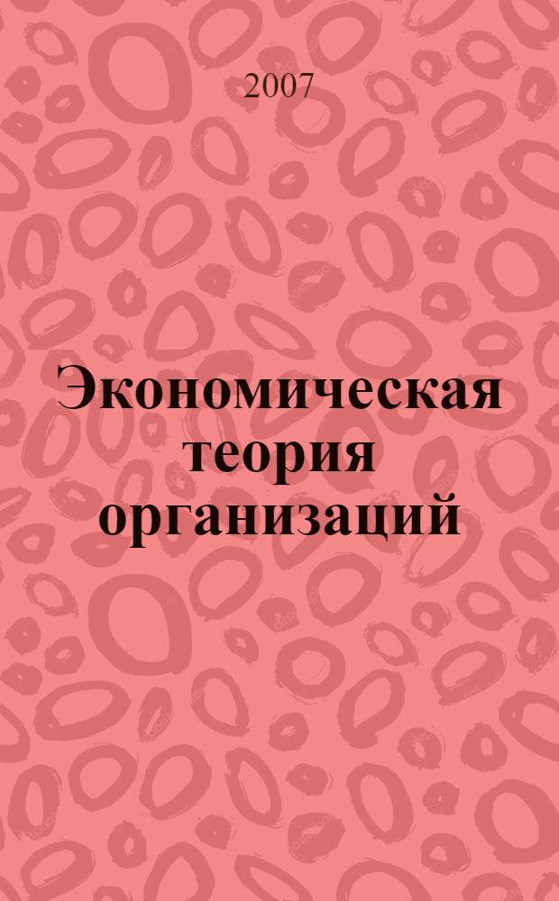 Экономическая теория организаций : учебное пособие : для студентов высших учебных заведений, обучающихся по экономическим специальностям