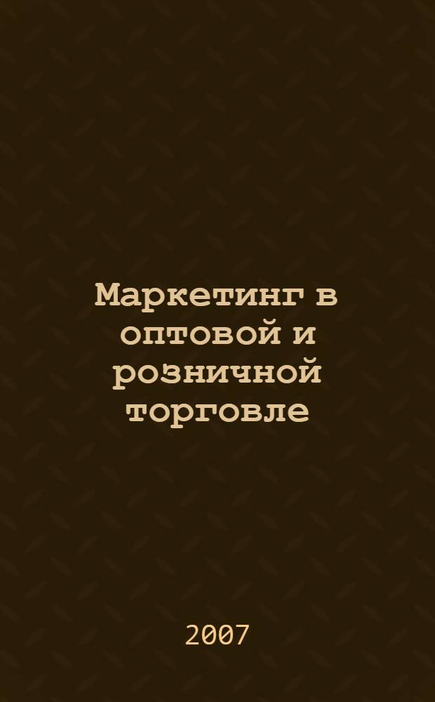 Маркетинг в оптовой и розничной торговле : учебное пособие для студентов высших учебных заведений, обучающихся по специальностям "Социально-культурный сервис и туризм" и "Коммерция"