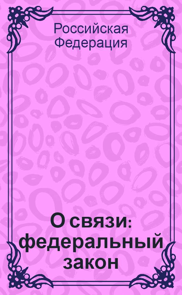 О связи : федеральный закон : (собрание законодательства Российской Федерации, 2003, N°28, ст. 2895) : в редакции федеральных законов: от 23 декабря 2003 года N°186-ФЗ (СЗ РФ 2003, N°52, ч.1, ст. 5038) и др. : принят Государственной Думой 18 июня 2003 года : одобрен Советом Федерации 25 июня 2003 года