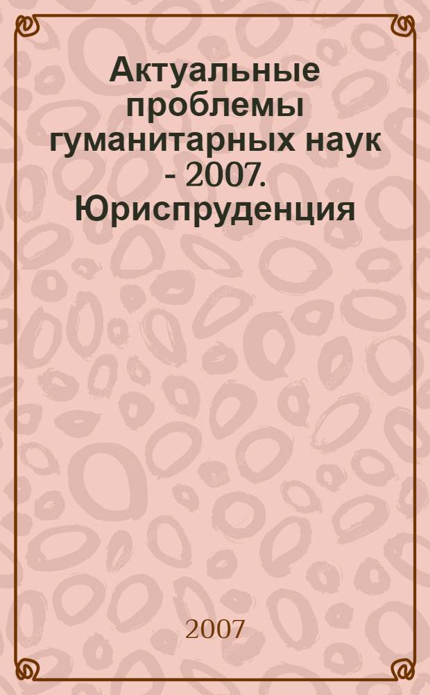 Актуальные проблемы гуманитарных наук - 2007. Юриспруденция : сборник