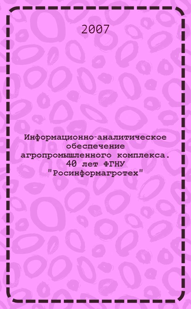 Информационно-аналитическое обеспечение агропромышленного комплекса. 40 лет ФГНУ "Росинформагротех"