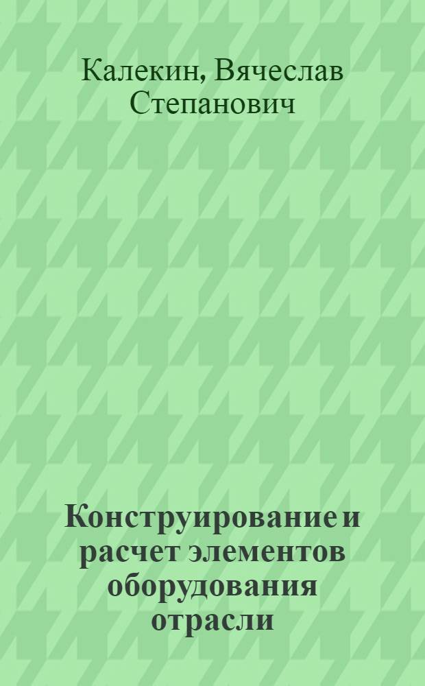 Конструирование и расчет элементов оборудования отрасли : учебное пособие : для студентов ввысших учебных заведений по специальности 240801 "Машины и аппараты химических производств"