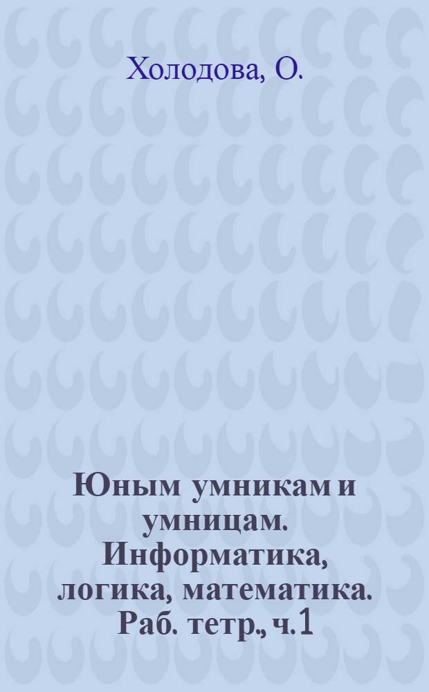 Юным умникам и умницам. Информатика, логика, математика. Раб. тетр., ч. 1