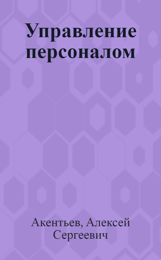 Управление персоналом : учебно-методическое пособие для студентов 4-5 курсов специальностей: "Менеджмент организации" 080507.65 (061100); "Экономика и управление на предприятиях строительства" 080502.65 (060800)