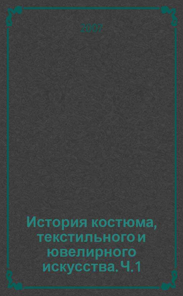 История костюма, текстильного и ювелирного искусства. Ч. 1