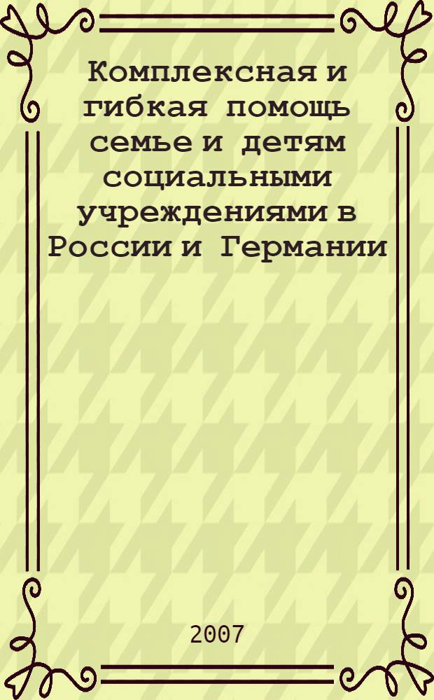 Комплексная и гибкая помощь семье и детям социальными учреждениями в России и Германии: сравнительный анализ и обмен опытом = Komplexe und flexible hilfen f&uuml;r familien und kinder durch soziale institutionen in Russland und Deutschland: eine vergleichende analyse und austausch professioneller handlungsmodel : сборник материалов международной конференции, ноябрь, 2006, Нижний Новгород