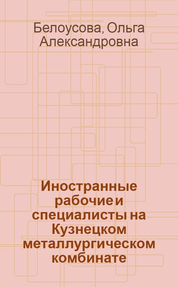 Иностранные рабочие и специалисты на Кузнецком металлургическом комбинате (1929-1939гг.) : автореферат диссертации на соискание ученой степени к.ист.н. : специальность 07.00.02