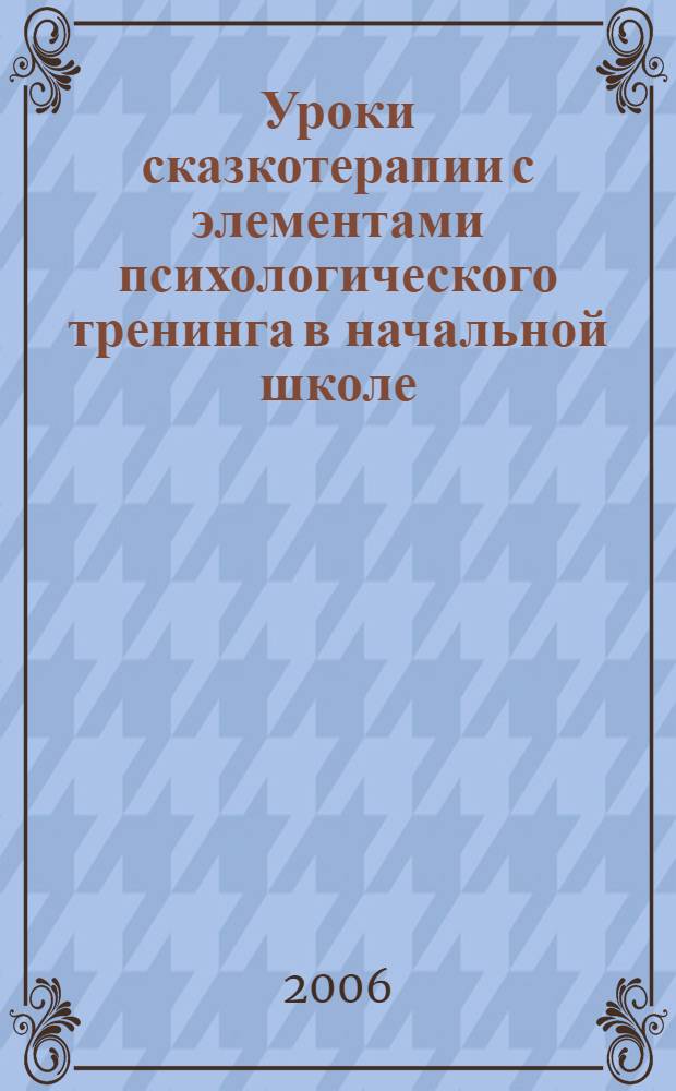 Уроки сказкотерапии с элементами психологического тренинга в начальной школе : методическое пособие для учителей начальной школы, психологов, методистов, социальных педагогов