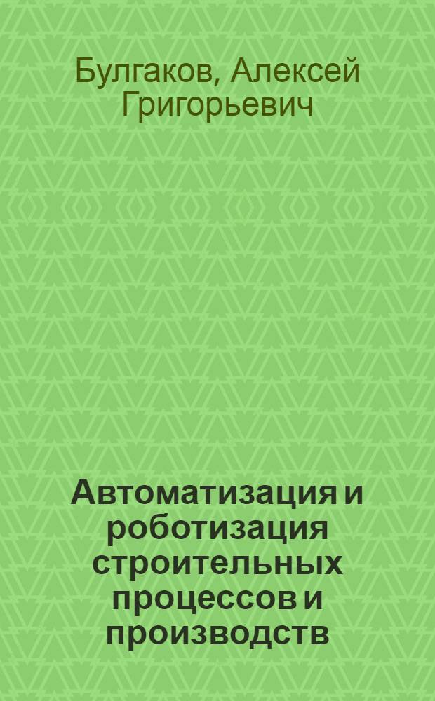 Автоматизация и роботизация строительных процессов и производств : монография