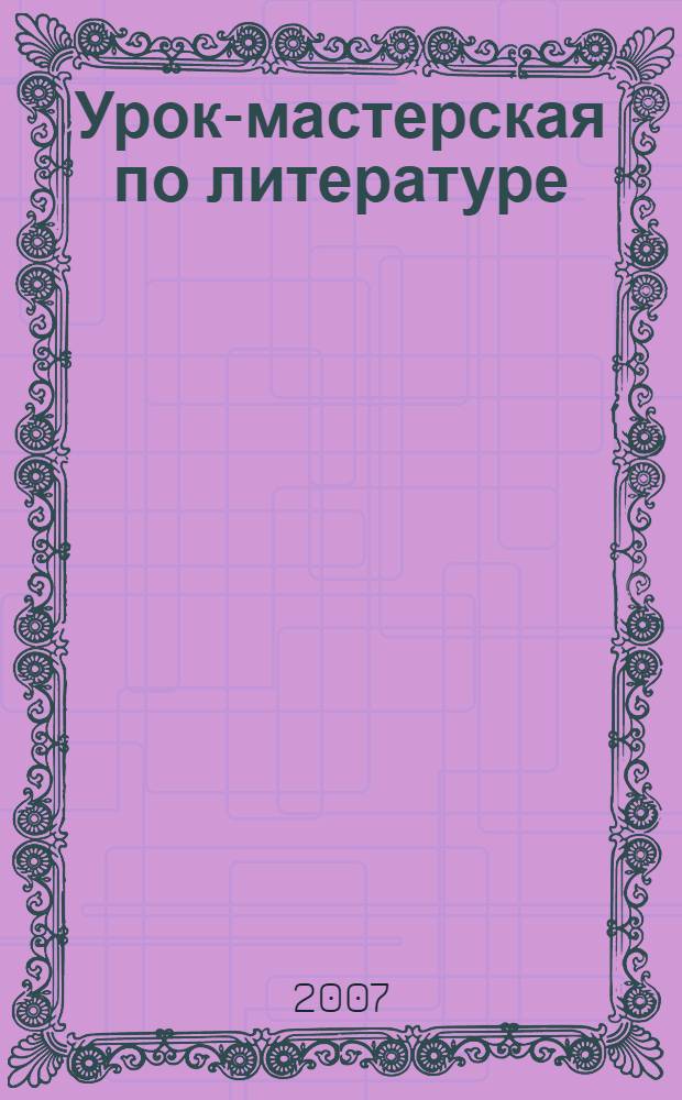 Урок-мастерская по литературе : 7-9 классы
