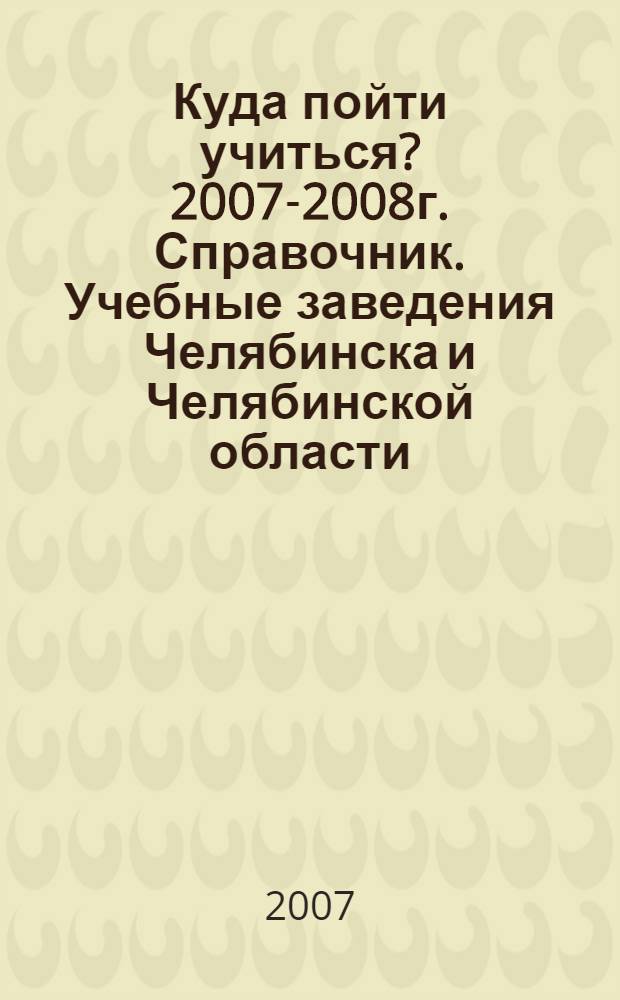 Куда пойти учиться? 2007-2008г. Справочник. Учебные заведения Челябинска и Челябинской области