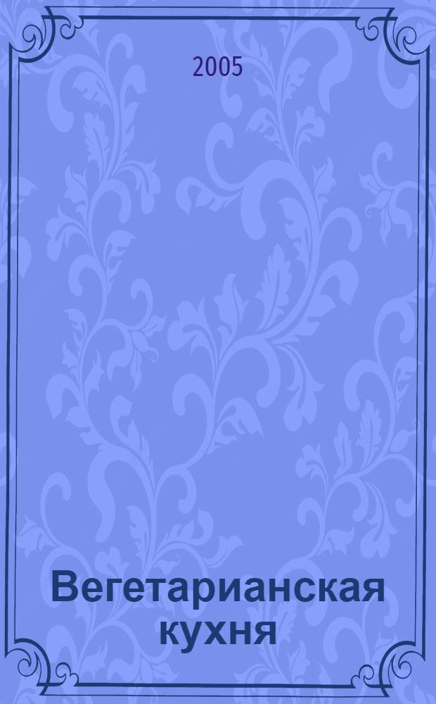Вегетарианская кухня : энциклопедия : более 50 рецептов закусок и салатов, более 50 рецептов первых блюд, более 100 рецептов вторых блюд, более 70 рецептов десертов, более 300 красочных фотографий