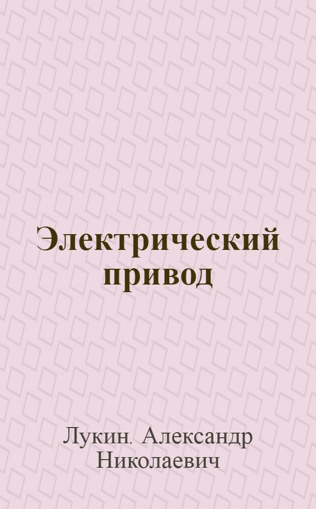 Электрический привод : учебное пособие : для студентов, обучающихся по направлению "Электротехника и электроника" специальности 140604 "Электропривод и автоматика промышленных установок и технологических комплексов"