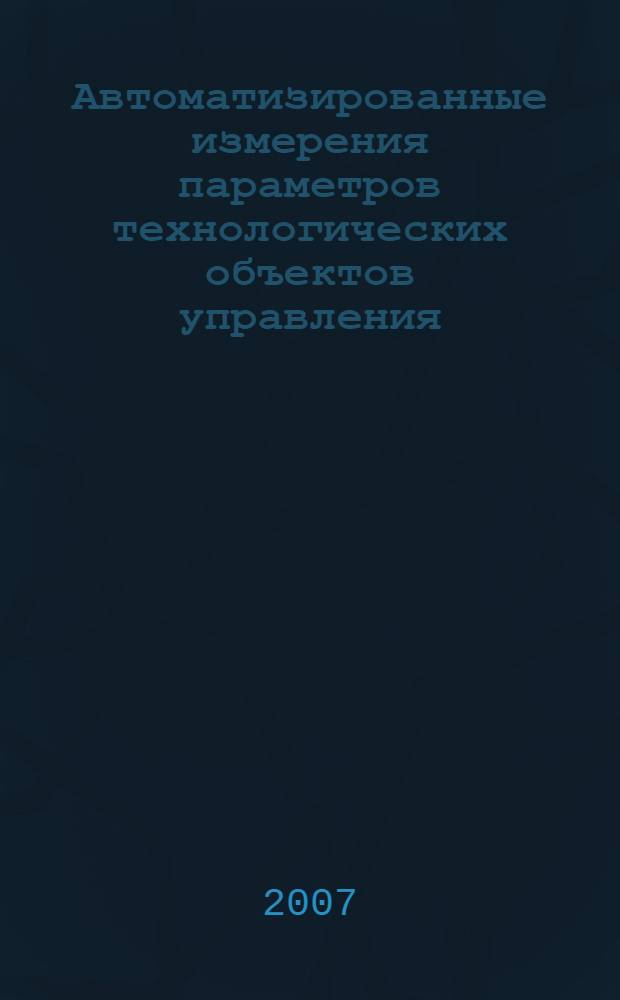 Автоматизированные измерения параметров технологических объектов управления : учебное пособие по курсам "Технические измерения и приборы", "Технические средства автоматизации", "Автоматизированный контроль и диагностика" для студентов специальности 210200 (22030165), магистрантов направления 550200 (22020062, 22020068)