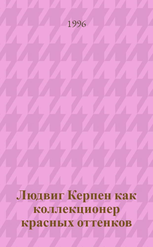 Людвиг Керпен как коллекционер красных оттенков : рассказы