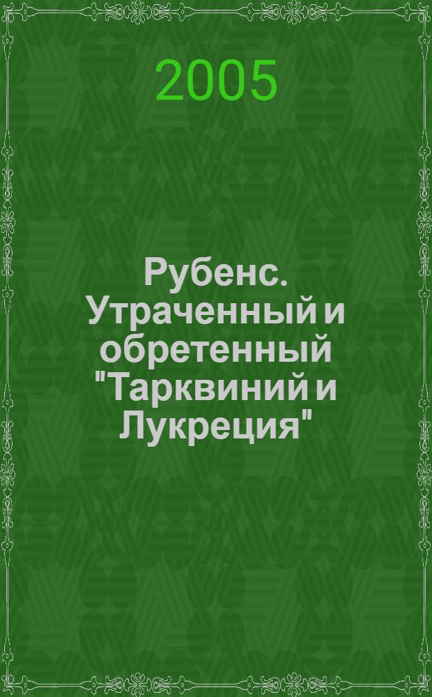 Рубенс. Утраченный и обретенный "Тарквиний и Лукреция" = Rubens. Lost and found "Tarquinius and Lucretia" : картина из собрания В.А. Логвиненко в Государственном Эрмитаже