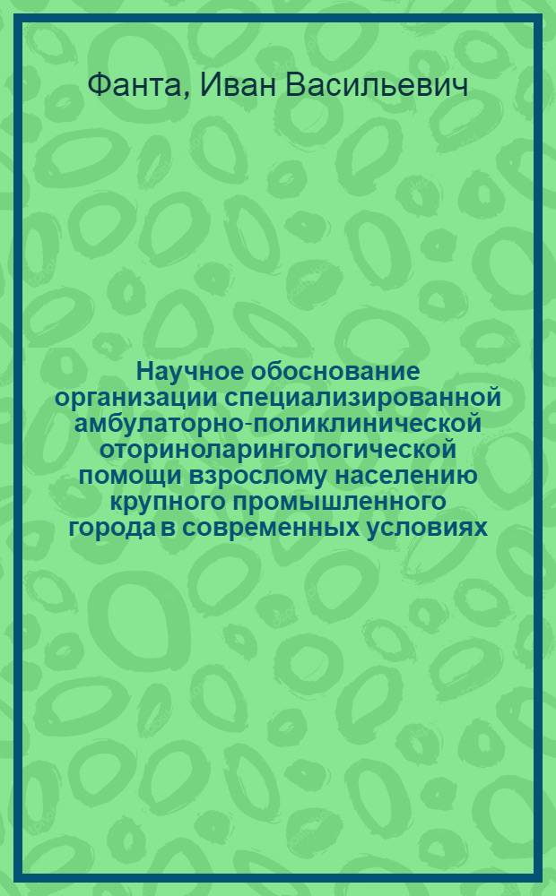 Научное обоснование организации специализированной амбулаторно-поликлинической оториноларингологической помощи взрослому населению крупного промышленного города в современных условиях : автореферат диссертации на соискание ученой степени к.м.н. : специальность 14.00.33 : специальность 14.00.04