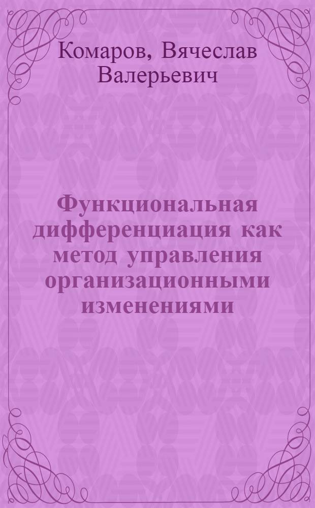 Функциональная дифференциация как метод управления организационными изменениями : автореферат диссертации на соискание ученой степени к.э.н. : специальность 08.00.05