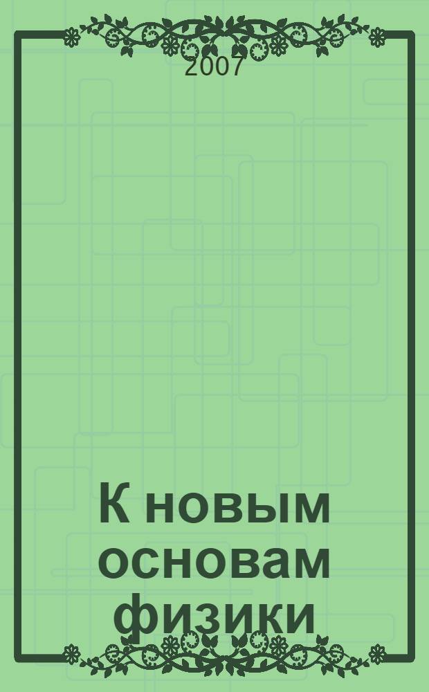 К новым основам физики = Towards novel foundations of physics : статьи и выступления