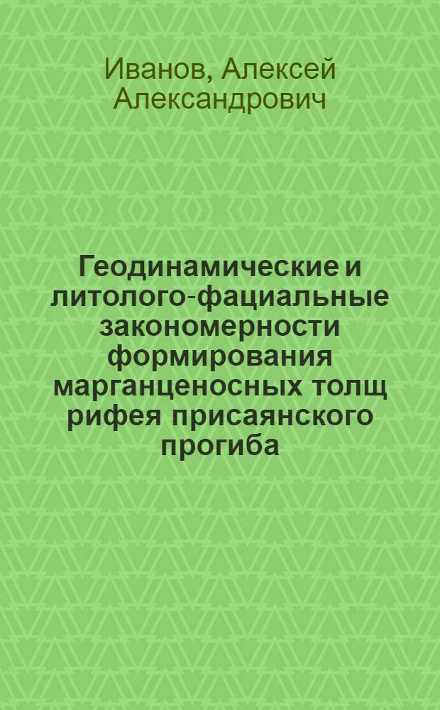 Геодинамические и литолого-фациальные закономерности формирования марганценосных толщ рифея присаянского прогиба : автореферат диссертации на соискание ученой степени к.г.-м.н. : специальность 25.00.11