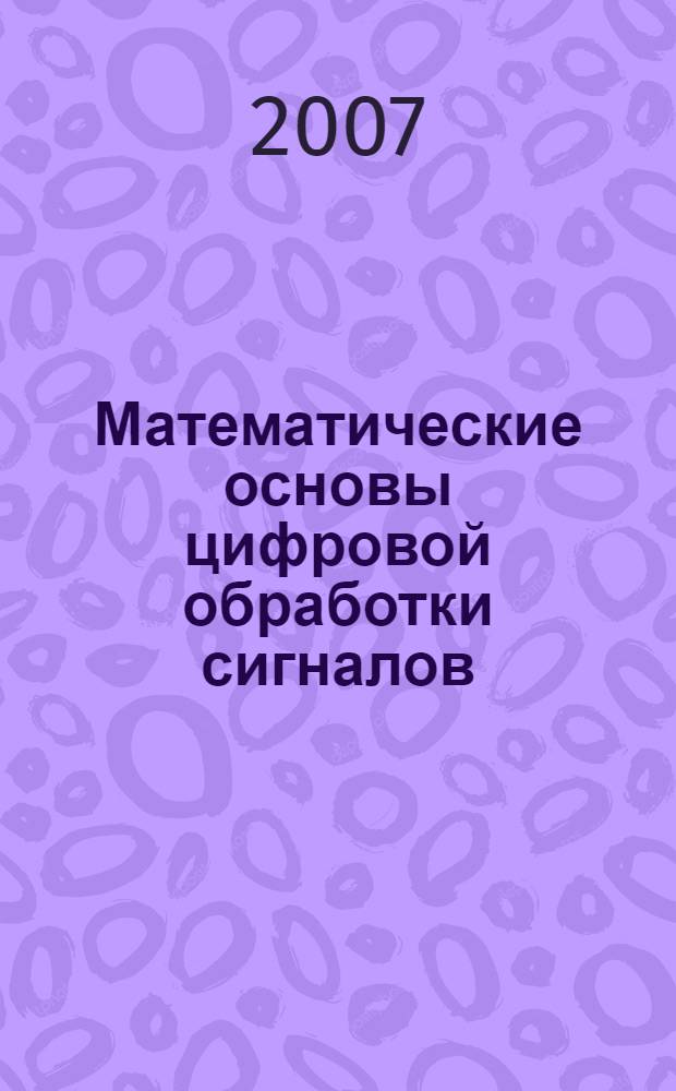 Математические основы цифровой обработки сигналов : учебное пособие : для студентов высших учебных заведений, обучающихся по направлению подготовки дипломированных специалистов 210400 - "Телекоммуникации"