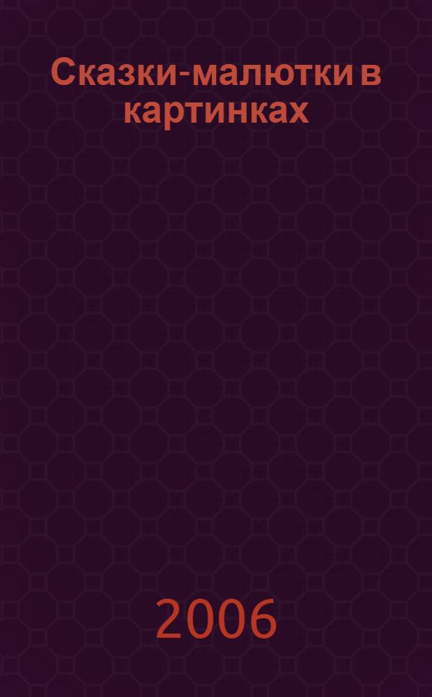 Сказки-малютки в картинках : сказки, сказочные песенки, сказки в стихах : для дошкольного возраста