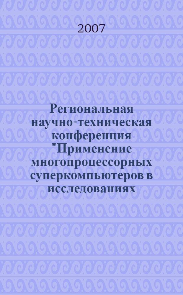 Региональная научно-техническая конференция "Применение многопроцессорных суперкомпьютеров в исследованиях, наукоемких технологиях и учебной работе, 24-26 мая 2007 г. : сборник материалов