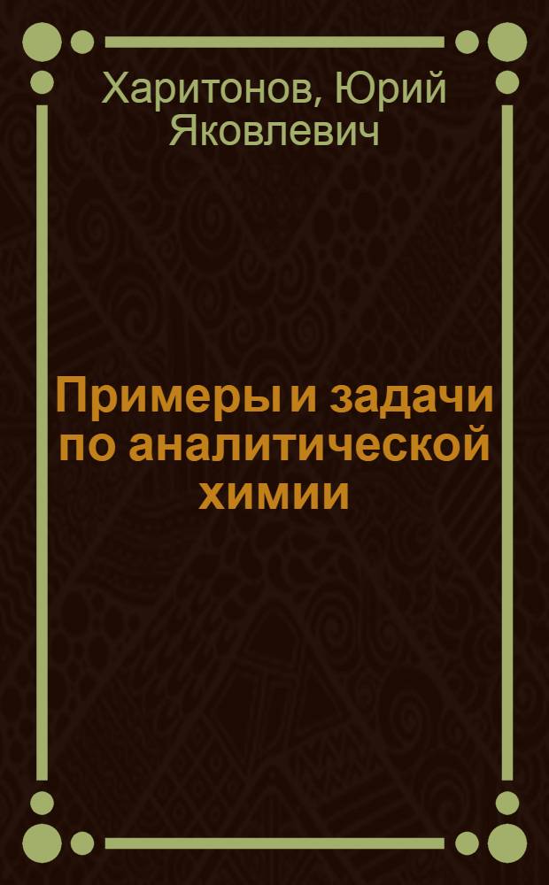 Примеры и задачи по аналитической химии : (гравиметрия, экстракция, неводное титрование, физико-химические методы анализа) : учебное пособие : для студентов, обучающихся по специальности 060108 (040500) - Фармация