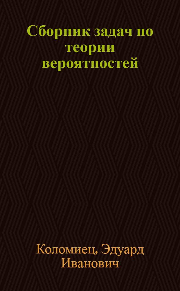 Сборник задач по теории вероятностей : учебное пособие для студентов высших учебных заведений по специальности и направлению "Прикладная математика и информатика" и по направлению "Информационные технологии"