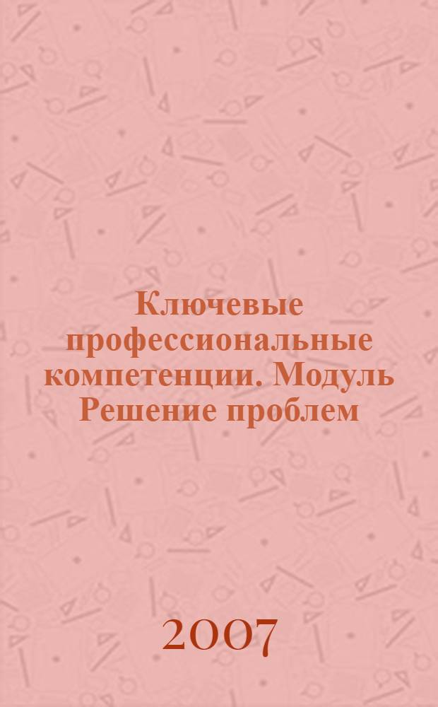 Ключевые профессиональные компетенции. Модуль Решение проблем : учебные материалы : для учащихся и студентов учреждений довузовского профессионального образования