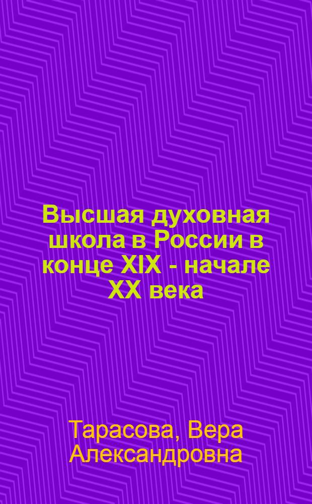 Высшая духовная школа в России в конце XIX - начале XX века : история императорских православных духовных академий