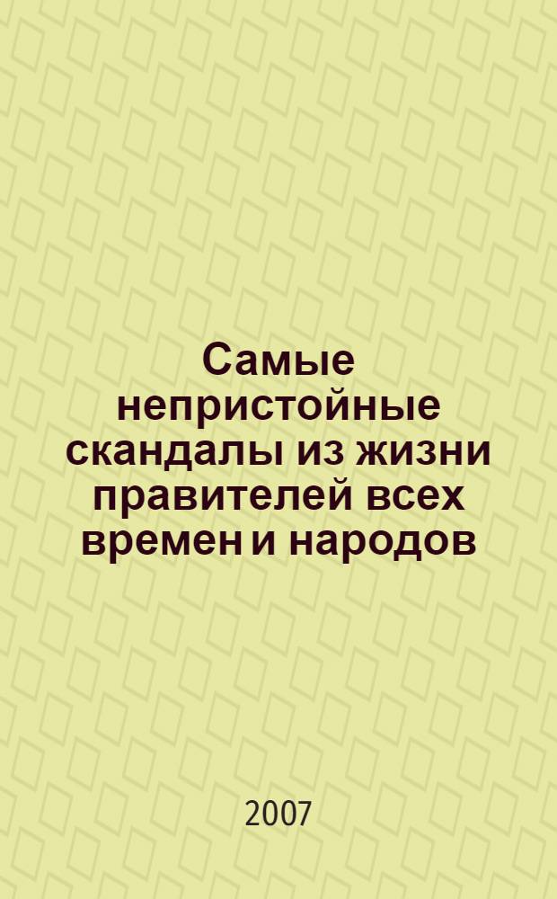 Самые непристойные скандалы из жизни правителей всех времен и народов : шокирующие правдивые истории из жизни порочных, странных, крайне необузданных королей, царей, пап и императоров