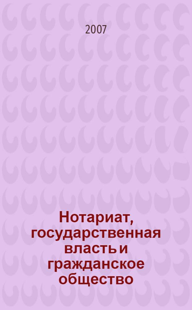 Нотариат, государственная власть и гражданское общество: современное состояние и перспективы : материалы Всероссийской научно-практической конференции, (15-16 февраля 2007 года, г. Москва)