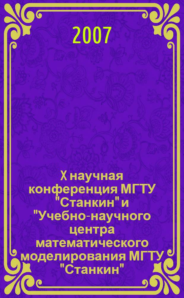X научная конференция МГТУ "Станкин" и "Учебно-научного центра математического моделирования МГТУ "Станкин" - ИММ РАН" по математическому моделированию и информатике, 24 -25 апреля 2007 г. : программа, сборник докладов