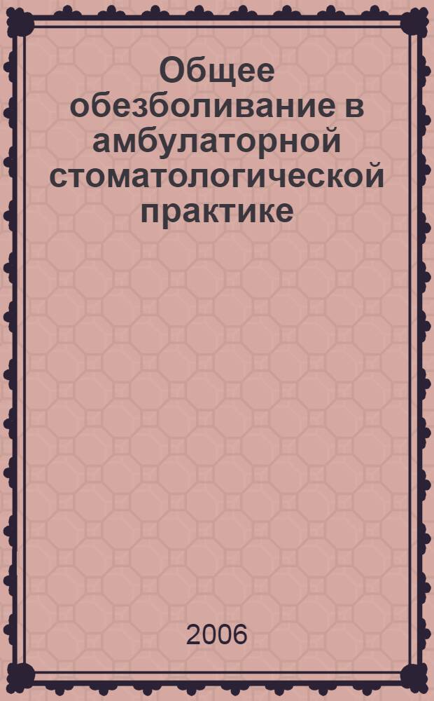 Общее обезболивание в амбулаторной стоматологической практике : практическое пособие для студентов 3-5-х курсов стоматологоческого факультета и врачей-стоматологов факультета повышения квалификации