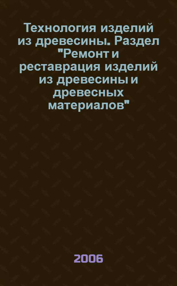Технология изделий из древесины. Раздел "Ремонт и реставрация изделий из древесины и древесных материалов" : учебное пособие для студентов вузов лесотехнического профиля, обучающихся по специальности 260200(250406) Технология изделий из древесины