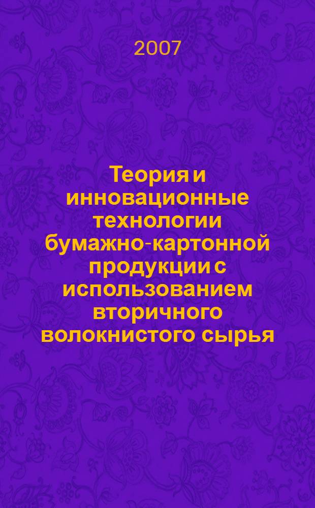 Теория и инновационные технологии бумажно-картонной продукции с использованием вторичного волокнистого сырья : VIII Международная научно-техническая конференция, 31 мая - 1 июня 2007 г. : научные труды